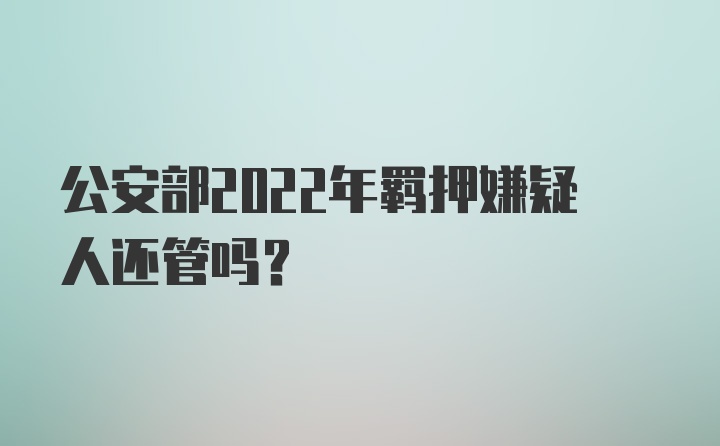 公安部2022年羁押嫌疑人还管吗?