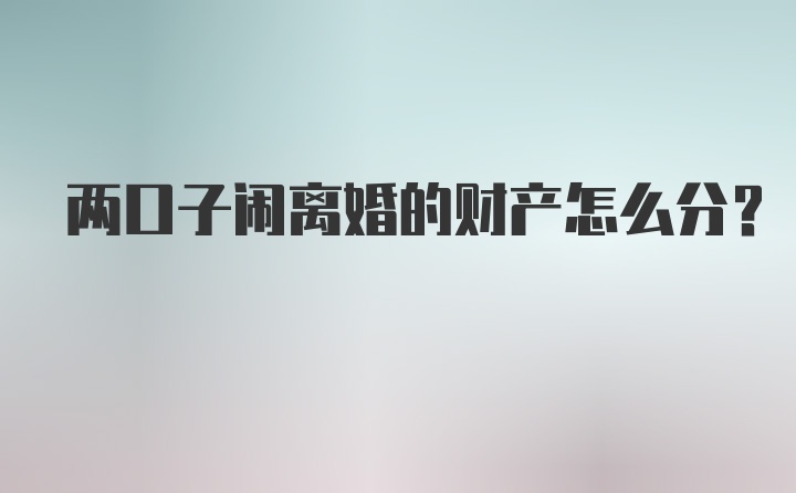 两口子闹离婚的财产怎么分?