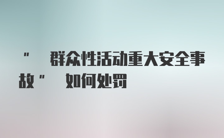 " 群众性活动重大安全事故" 如何处罚