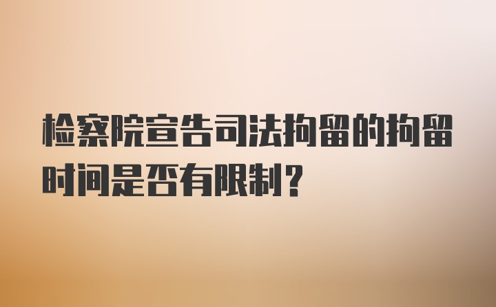 检察院宣告司法拘留的拘留时间是否有限制？