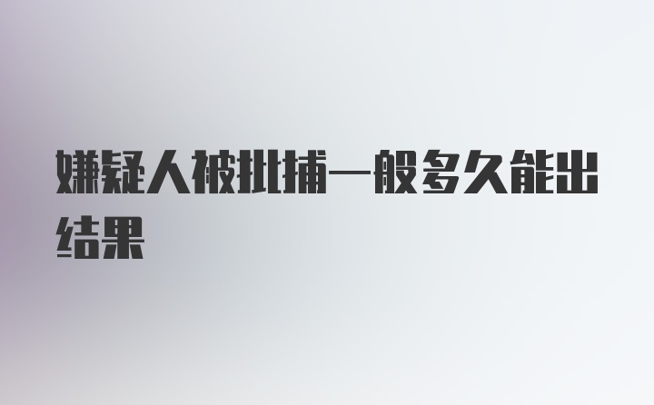 嫌疑人被批捕一般多久能出结果