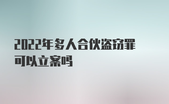 2022年多人合伙盗窃罪可以立案吗