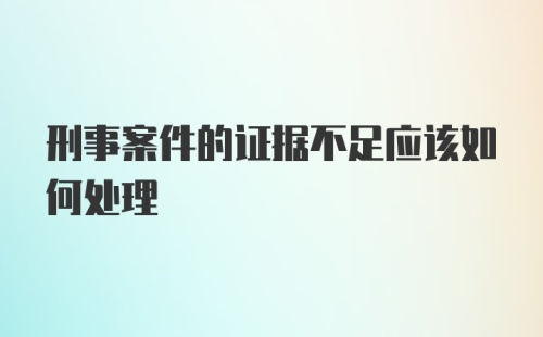 刑事案件的证据不足应该如何处理