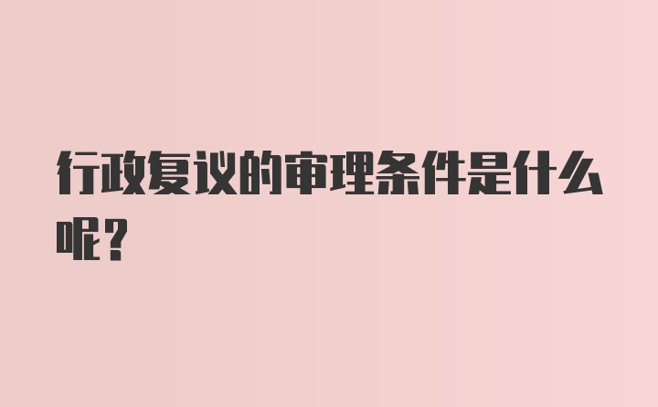 行政复议的审理条件是什么呢？