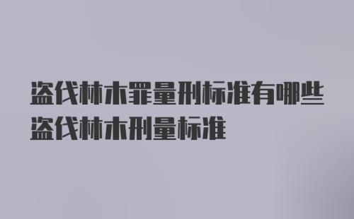 盗伐林木罪量刑标准有哪些盗伐林木刑量标准