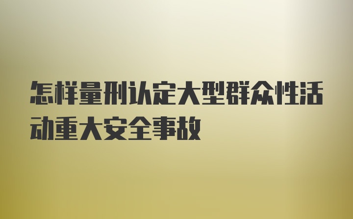 怎样量刑认定大型群众性活动重大安全事故