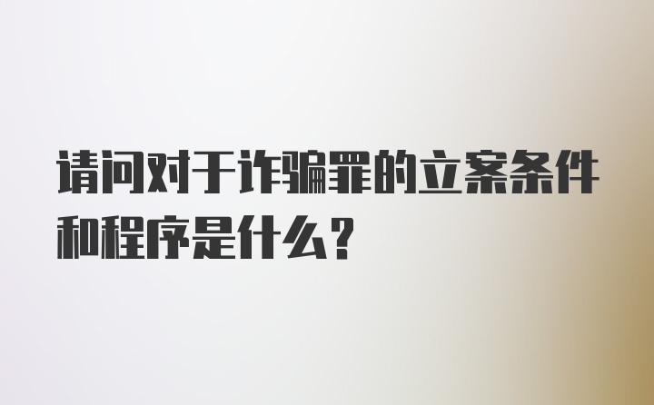 请问对于诈骗罪的立案条件和程序是什么？