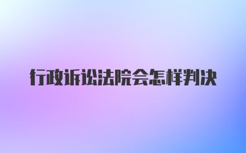 行政诉讼法院会怎样判决