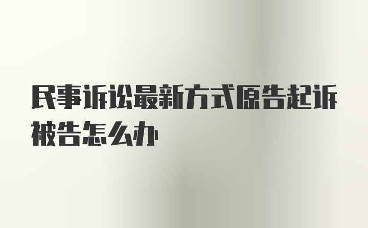 民事诉讼最新方式原告起诉被告怎么办