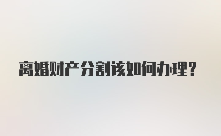 离婚财产分割该如何办理？