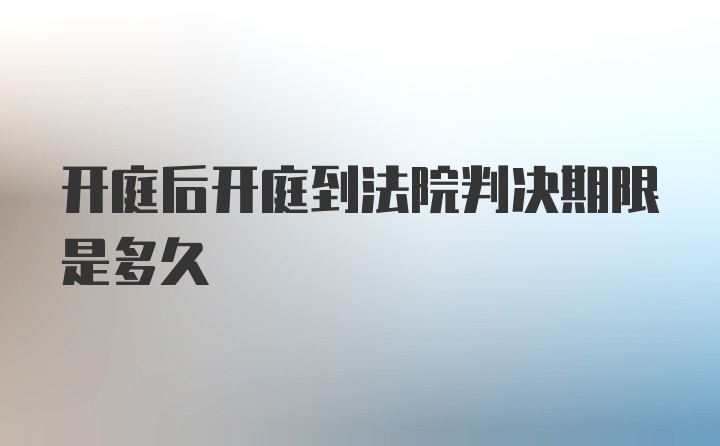 开庭后开庭到法院判决期限是多久