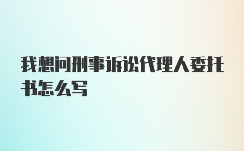 我想问刑事诉讼代理人委托书怎么写