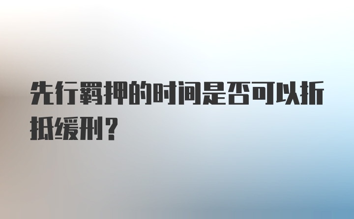 先行羁押的时间是否可以折抵缓刑?