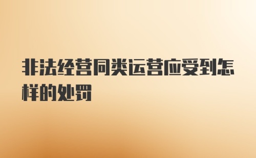 非法经营同类运营应受到怎样的处罚