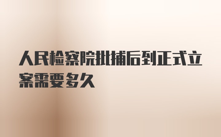 人民检察院批捕后到正式立案需要多久