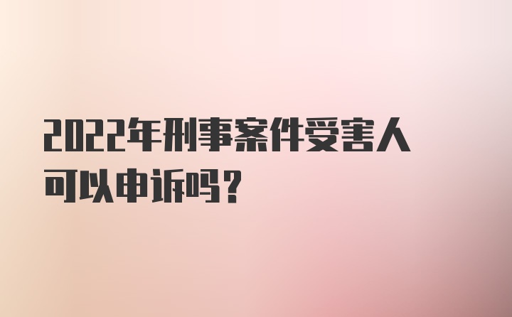 2022年刑事案件受害人可以申诉吗？