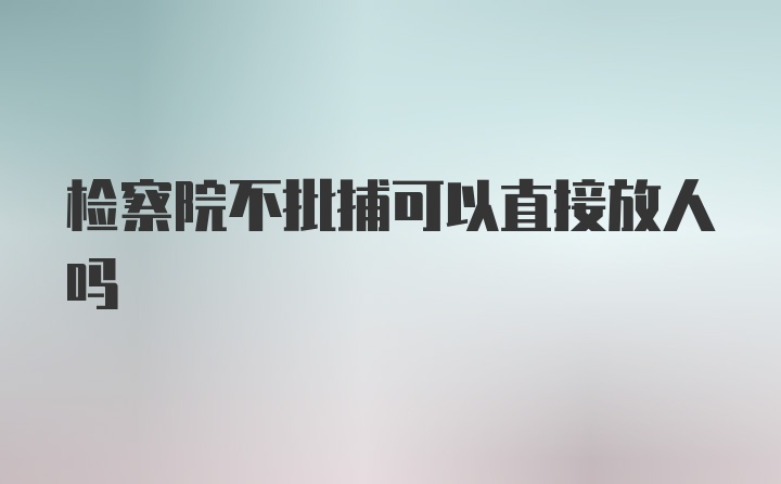 检察院不批捕可以直接放人吗