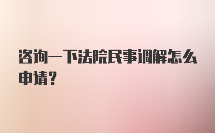 咨询一下法院民事调解怎么申请？