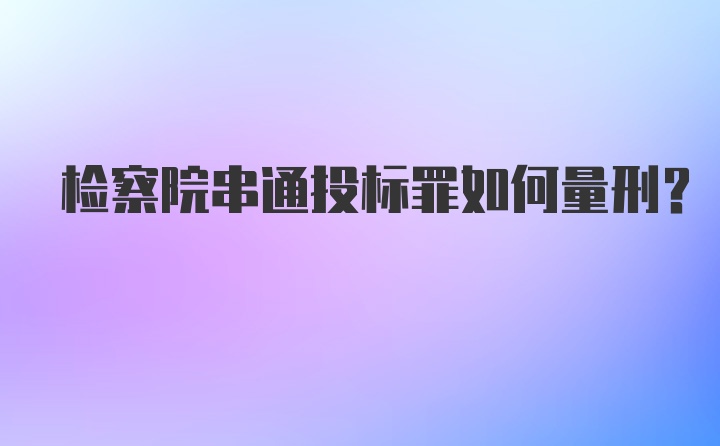 检察院串通投标罪如何量刑？