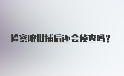 检察院批捕后还会侦查吗？