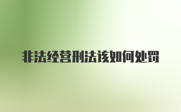 非法经营刑法该如何处罚