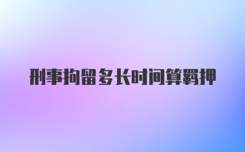 刑事拘留多长时间算羁押