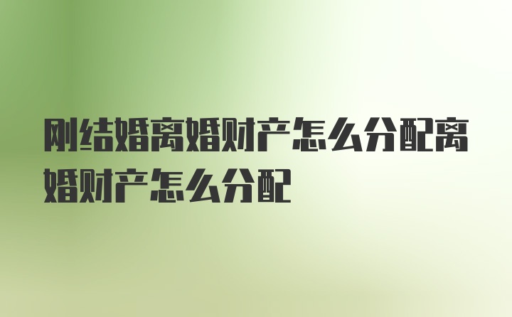 刚结婚离婚财产怎么分配离婚财产怎么分配