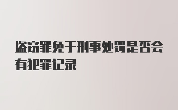 盗窃罪免于刑事处罚是否会有犯罪记录