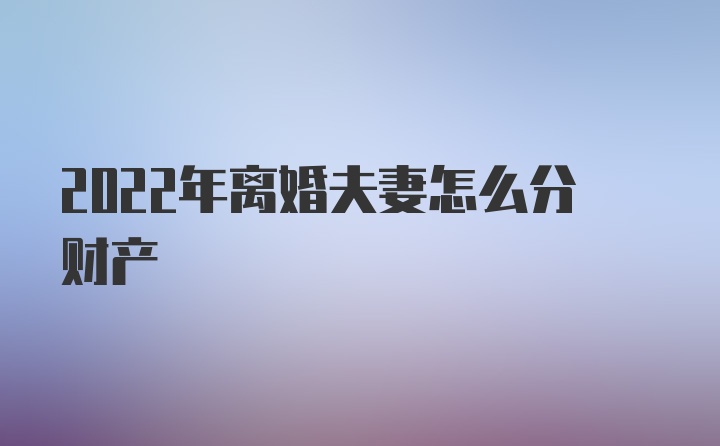 2022年离婚夫妻怎么分财产