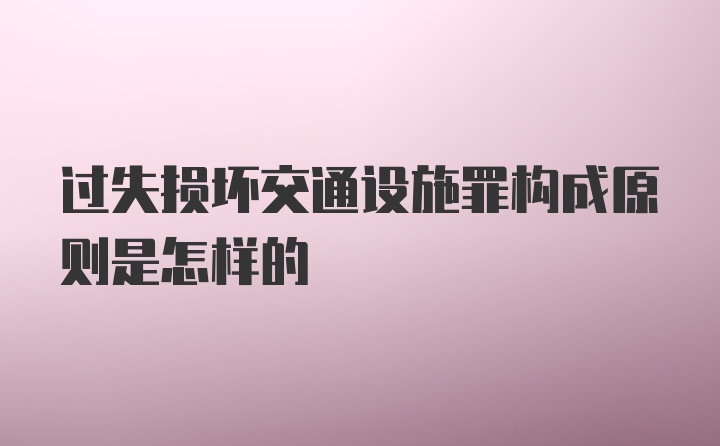 过失损坏交通设施罪构成原则是怎样的