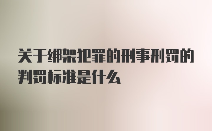 关于绑架犯罪的刑事刑罚的判罚标准是什么