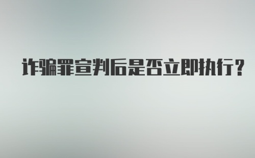 诈骗罪宣判后是否立即执行?