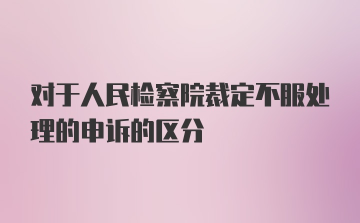 对于人民检察院裁定不服处理的申诉的区分