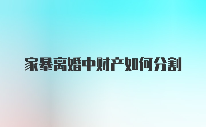 家暴离婚中财产如何分割