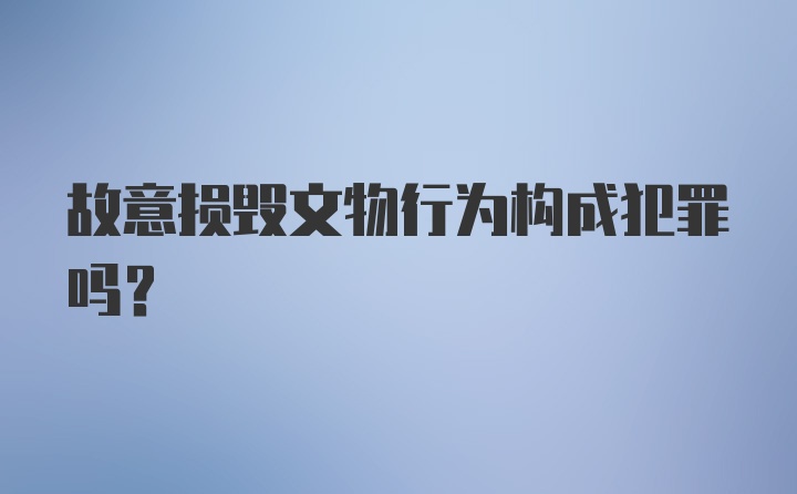 故意损毁文物行为构成犯罪吗？