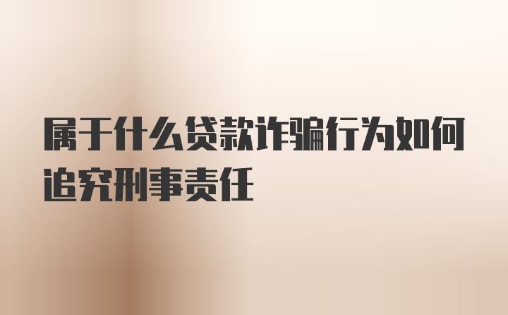 属于什么贷款诈骗行为如何追究刑事责任