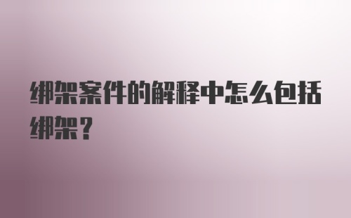 绑架案件的解释中怎么包括绑架？