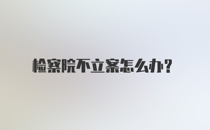 检察院不立案怎么办？