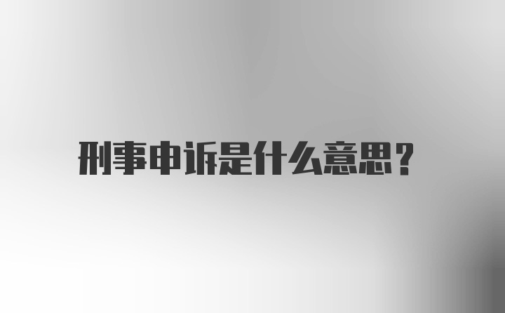 刑事申诉是什么意思？