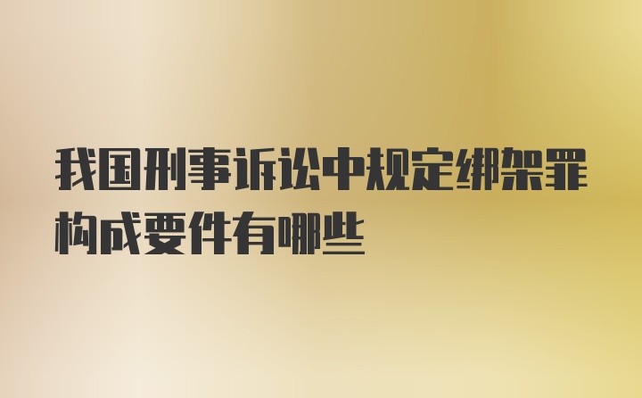 我国刑事诉讼中规定绑架罪构成要件有哪些