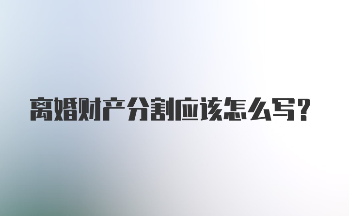 离婚财产分割应该怎么写？