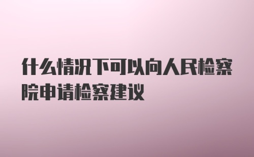 什么情况下可以向人民检察院申请检察建议