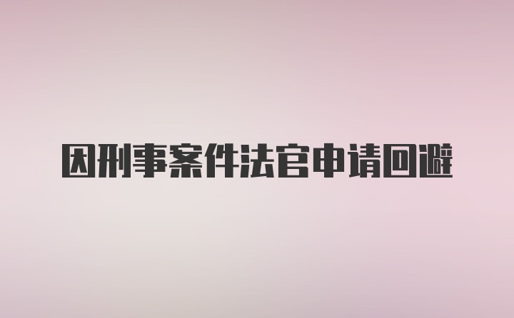 因刑事案件法官申请回避