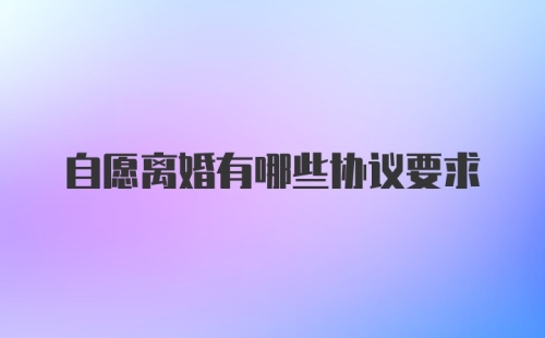 自愿离婚有哪些协议要求