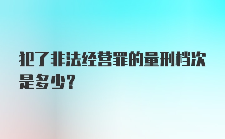 犯了非法经营罪的量刑档次是多少？