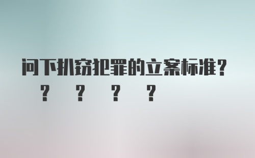 问下扒窃犯罪的立案标准? ? ? ? ?