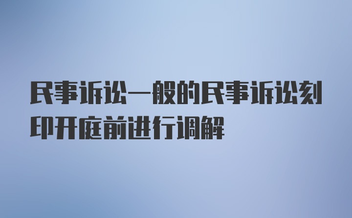 民事诉讼一般的民事诉讼刻印开庭前进行调解