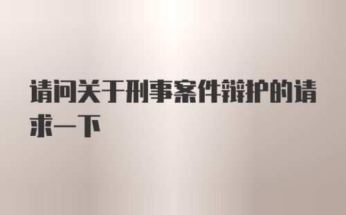 请问关于刑事案件辩护的请求一下