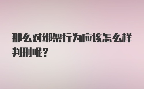 那么对绑架行为应该怎么样判刑呢?