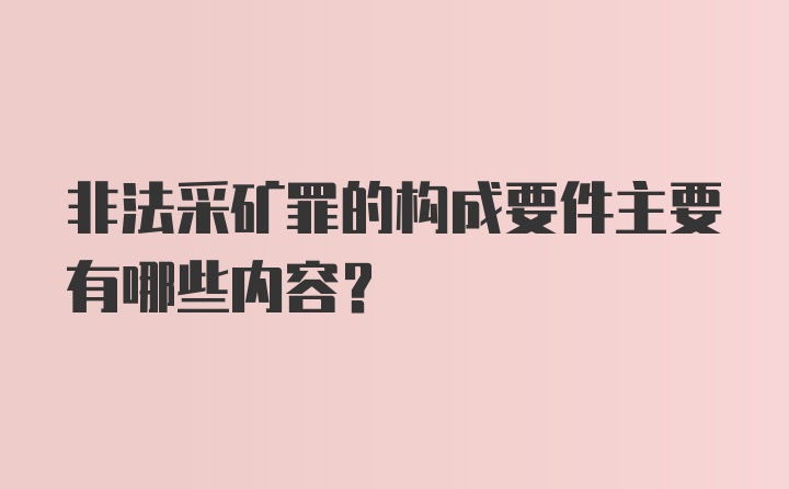 非法采矿罪的构成要件主要有哪些内容？